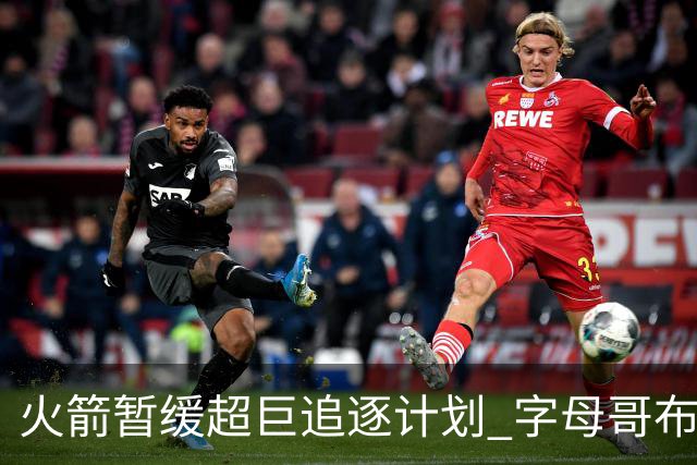 火箭暂缓超巨追逐计划 字母哥布朗交易不划算？